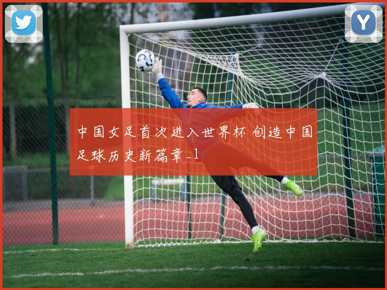 中国女足首次进入世界杯 创造中国足球历史新篇章_1