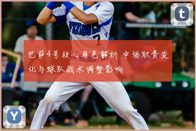 巴萨4号核心角色解析 中场职责变化与球队战术调整影响