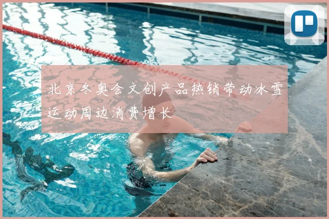 北京冬奥会文创产品热销带动冰雪运动周边消费增长