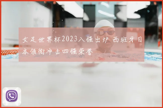 女足世界杯2023八强出炉 西班牙日本领衔冲击四强荣誉