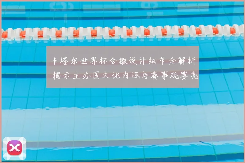 卡塔尔世界杯会徽设计细节全解析 揭示主办国文化内涵与赛事观赛亮点