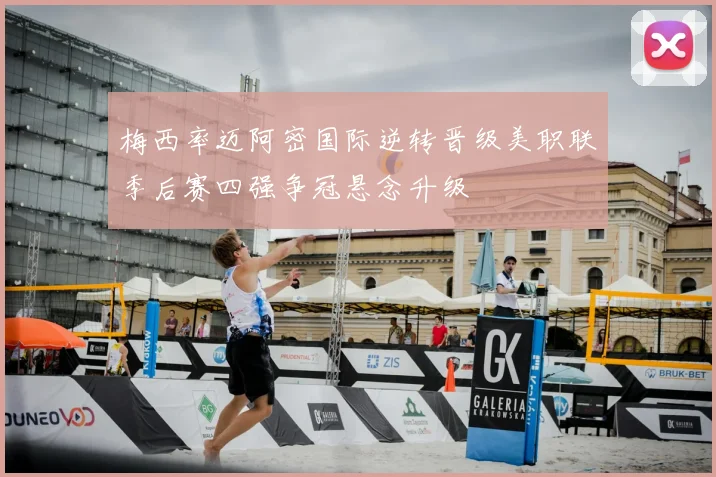 梅西率迈阿密国际逆转晋级美职联季后赛四强争冠悬念升级