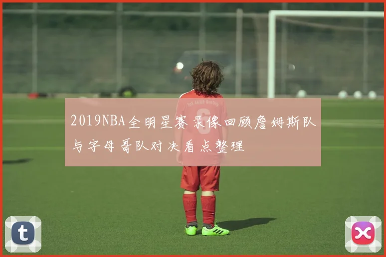 2019NBA全明星赛录像回顾詹姆斯队与字母哥队对决看点整理