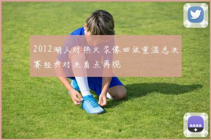 2012湖人对热火录像回放重温总决赛经典对决看点再现