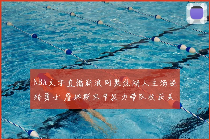 NBA文字直播新浪网聚焦湖人主场逆转勇士 詹姆斯末节发力带队收获关键胜利