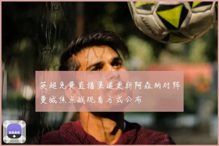 英超免费直播渠道更新阿森纳对阵曼城焦点战观看方式公布