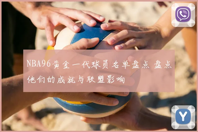 NBA96黄金一代球员名单盘点 盘点他们的成就与联盟影响