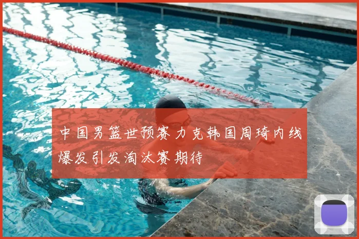 中国男篮世预赛力克韩国周琦内线爆发引发淘汰赛期待