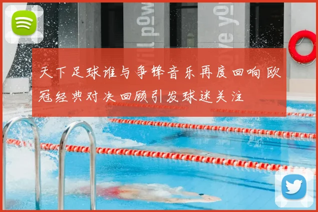 天下足球谁与争锋音乐再度回响 欧冠经典对决回顾引发球迷关注