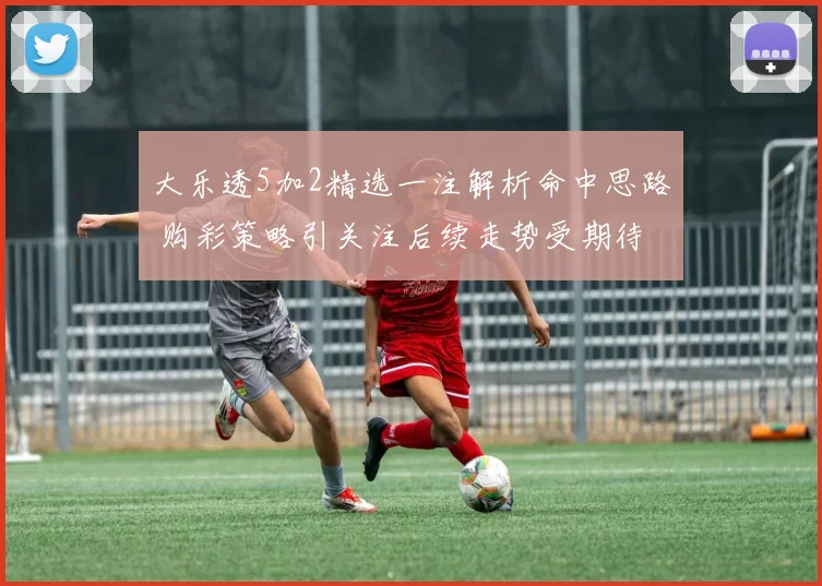 大乐透5加2精选一注解析命中思路 购彩策略引关注后续走势受期待