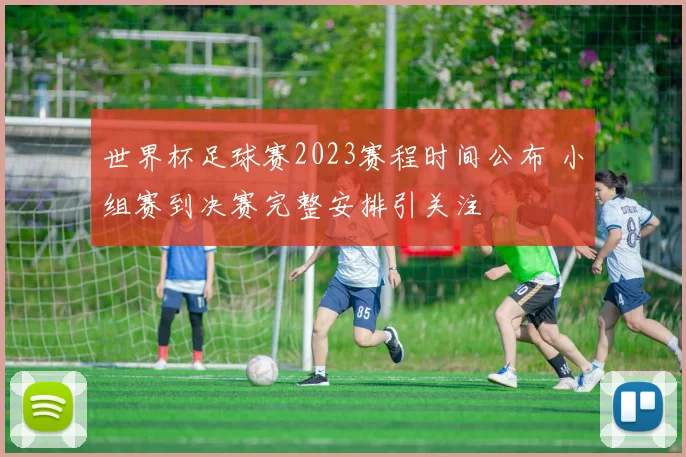 世界杯足球赛2023赛程时间公布 小组赛到决赛完整安排引关注
