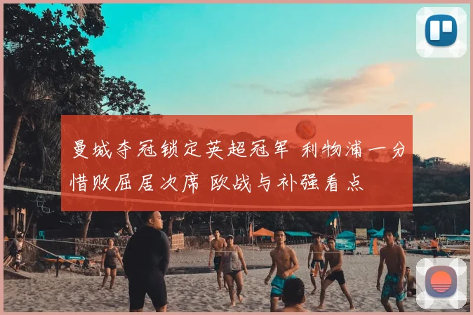 曼城夺冠锁定英超冠军 利物浦一分惜败屈居次席 欧战与补强看点