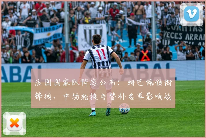 法国国家队阵容公布：姆巴佩领衔锋线，中场轮换与替补名单影响战术安排