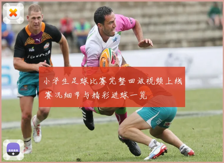 小学生足球比赛完整回放视频上线 赛况细节与精彩进球一览