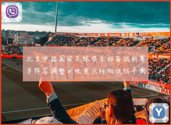 北京中赫国安足球俱乐部备战新赛季阵容调整训练重点转向攻防平衡