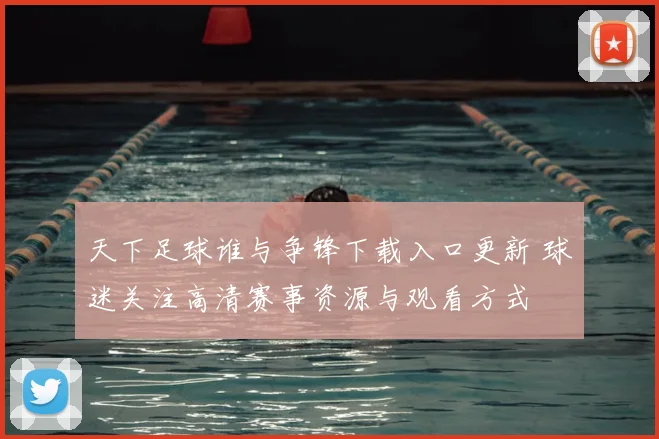 天下足球谁与争锋下载入口更新 球迷关注高清赛事资源与观看方式