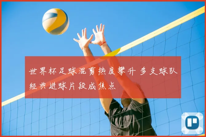 世界杯足球混剪热度攀升 多支球队经典进球片段成焦点