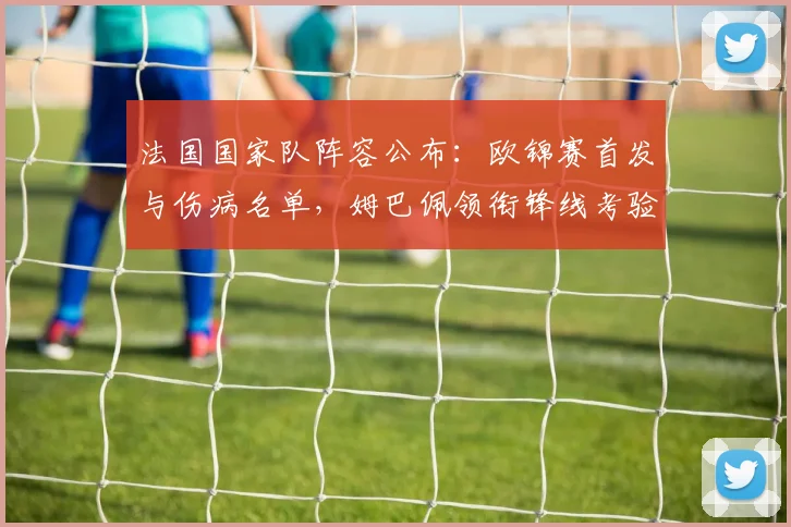 法国国家队阵容公布:欧锦赛首发与伤病名单,姆巴佩领衔锋线考验替补深度