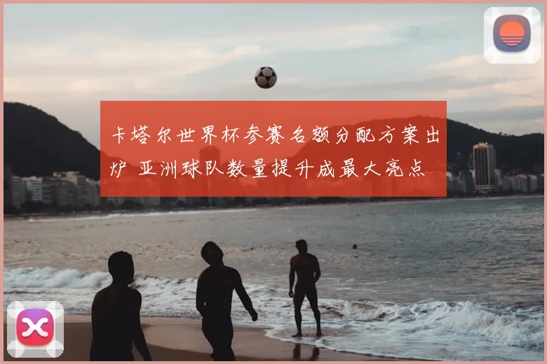 卡塔尔世界杯参赛名额分配方案出炉 亚洲球队数量提升成最大亮点