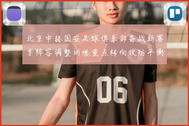 北京中赫国安足球俱乐部备战新赛季阵容调整训练重点转向攻防平衡