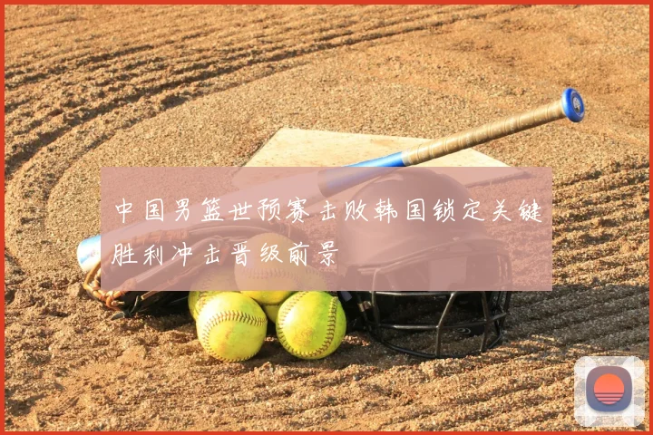 中国男篮世预赛击败韩国锁定关键胜利冲击晋级前景