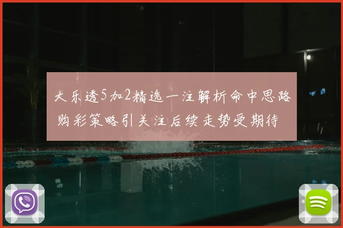 大乐透5加2精选一注解析命中思路 购彩策略引关注后续走势受期待
