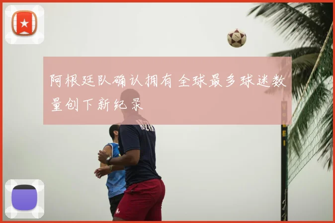 阿根廷队确认拥有全球最多球迷数量创下新纪录