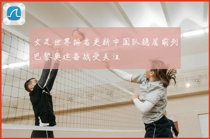 女足世界排名更新中国队稳居前列巴黎奥运备战受关注