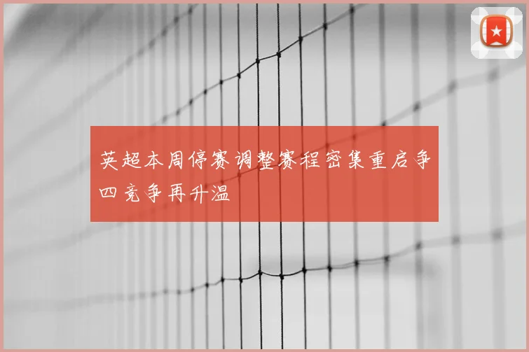 英超本周停赛调整赛程密集重启争四竞争再升温