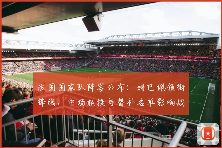 法国国家队阵容公布：姆巴佩领衔锋线，中场轮换与替补名单影响战术安排