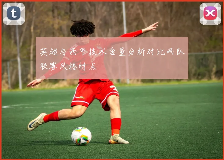 英超与西甲技术含量分析对比两队联赛风格特点