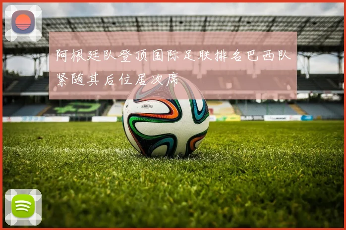 阿根廷队登顶国际足联排名巴西队紧随其后位居次席