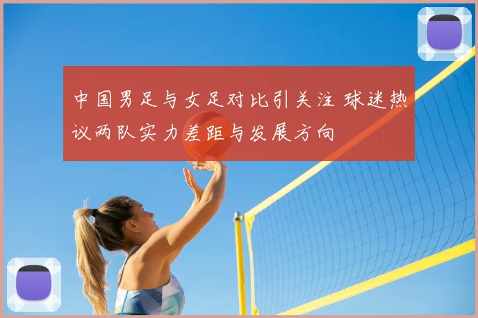 中国男足与女足对比引关注 球迷热议两队实力差距与发展方向