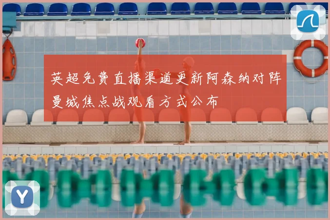 英超免费直播渠道更新阿森纳对阵曼城焦点战观看方式公布
