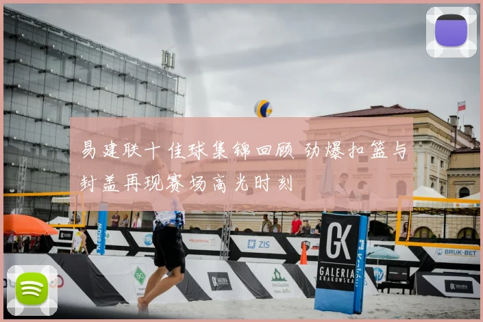 易建联十佳球集锦回顾 劲爆扣篮与封盖再现赛场高光时刻