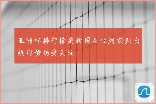 亚洲杯排行榜更新国足位列前列出线形势仍受关注