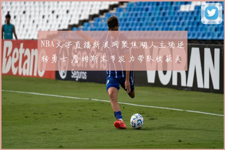 NBA文字直播新浪网聚焦湖人主场逆转勇士 詹姆斯末节发力带队收获关键胜利