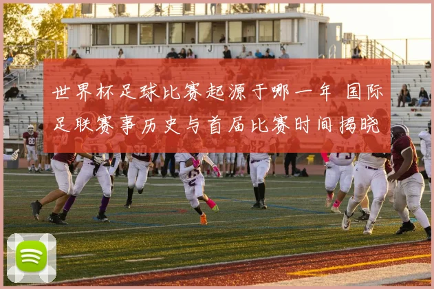 世界杯足球比赛起源于哪一年 国际足联赛事历史与首届比赛时间揭晓