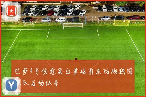 巴萨4号伤愈复出重返首发防线稳固球队后场体系