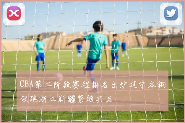 CBA第二阶段赛程排名出炉辽宁本钢领跑浙江新疆紧随其后