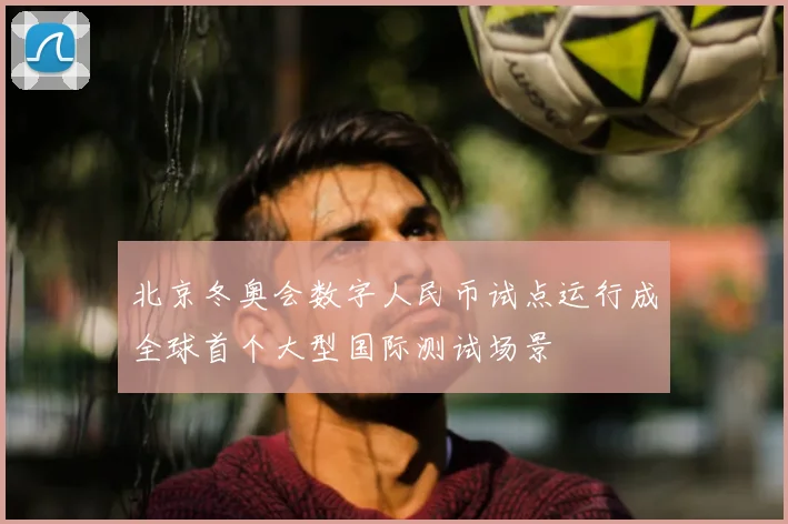 北京冬奥会数字人民币试点运行成全球首个大型国际测试场景