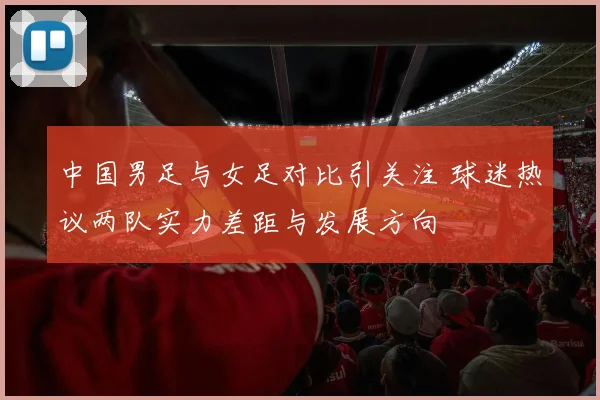 中国男足与女足对比引关注 球迷热议两队实力差距与发展方向