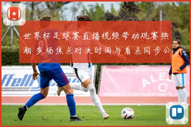 世界杯足球赛直播视频带动观赛热潮 多场焦点对决时间与看点同步公布
