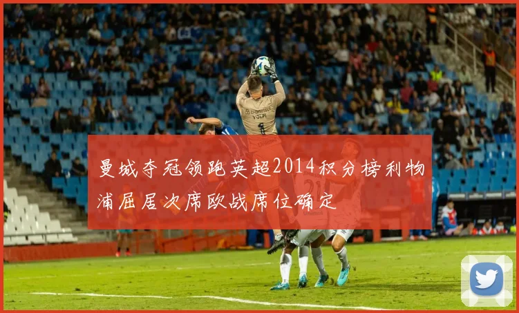 曼城夺冠领跑英超2014积分榜利物浦屈居次席欧战席位确定