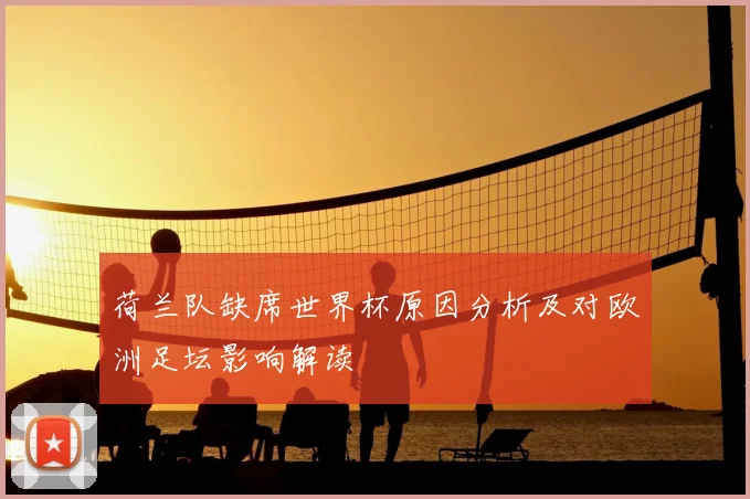 荷兰队缺席世界杯原因分析及对欧洲足坛影响解读