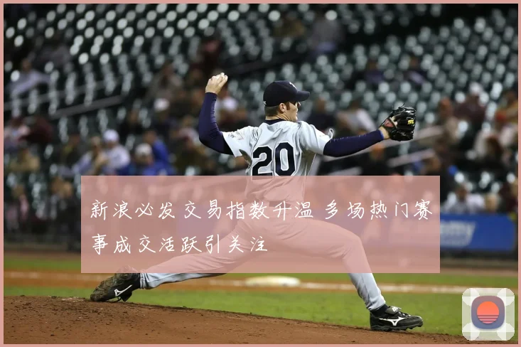 新浪必发交易指数升温 多场热门赛事成交活跃引关注