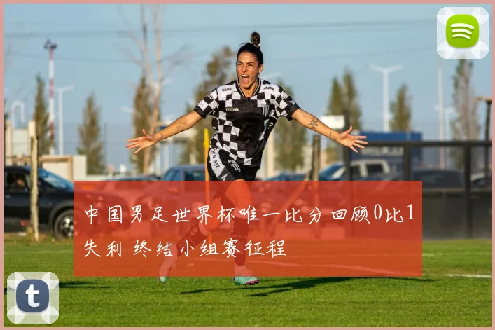 中国男足世界杯唯一比分回顾0比1失利 终结小组赛征程