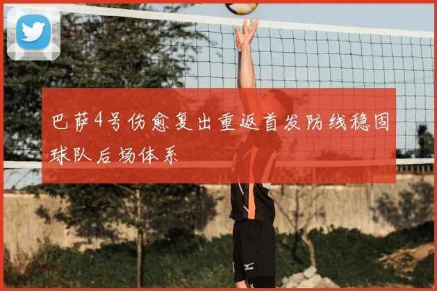 巴萨4号伤愈复出重返首发防线稳固球队后场体系