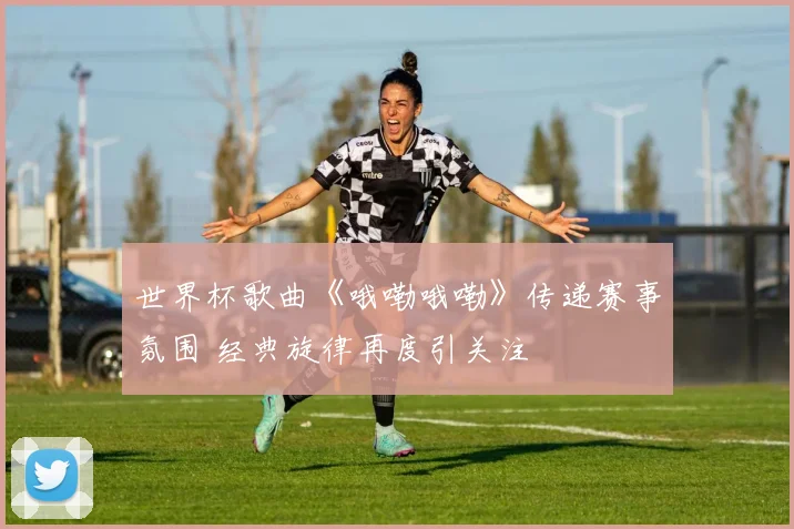 世界杯歌曲《哦嘞哦嘞》传递赛事氛围 经典旋律再度引关注
