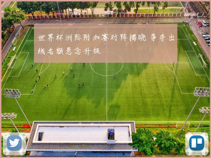 世界杯洲际附加赛对阵揭晓 争夺出线名额悬念升级